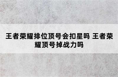 王者荣耀排位顶号会扣星吗 王者荣耀顶号掉战力吗